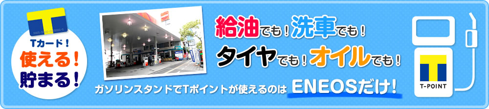 Tカード！使える！貯まる！給油でも！洗車でも！タイヤでも！オイルでも！ガソリンスタンドでTポイントが使えるのはENEOSだけ！