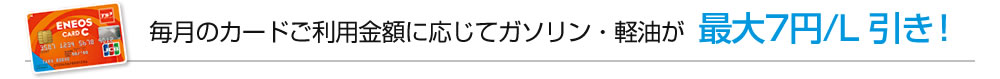 毎月のカードご利用金額に応じてガソリン・軽油が最大7円／リットル引き！