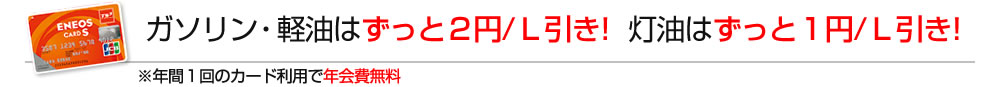 ガソリン・軽油はずっと2円／リットル引き！灯油は1円／リットル引き！※年1回のカード利用で年会費無料