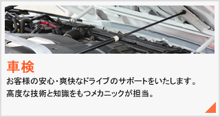 車検。お客様の安心・爽快なドライブのサポートをいたします。高度な技術と知識をもつメカニックが担当。